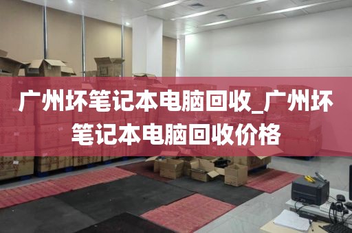 广州坏笔记本电脑回收_广州坏笔记本电脑回收价格