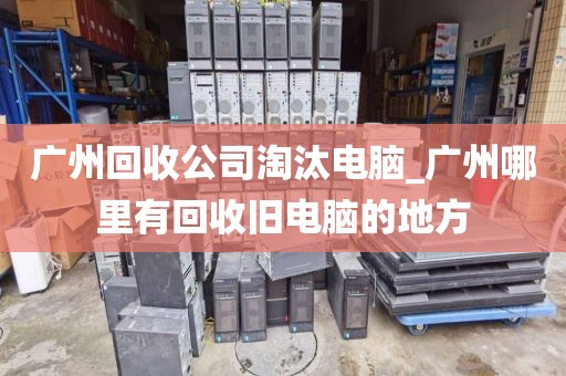 广州回收公司淘汰电脑_广州哪里有回收旧电脑的地方