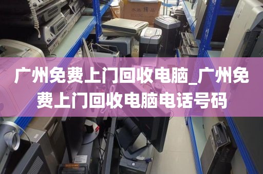 广州免费上门回收电脑_广州免费上门回收电脑电话号码