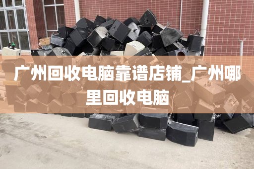 广州回收电脑靠谱店铺_广州哪里回收电脑