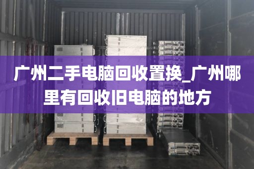 广州二手电脑回收置换_广州哪里有回收旧电脑的地方