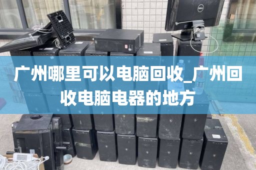 广州哪里可以电脑回收_广州回收电脑电器的地方