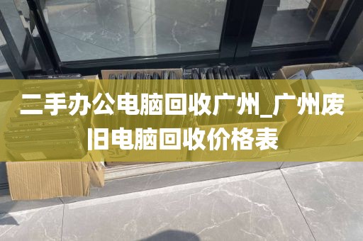二手办公电脑回收广州_广州废旧电脑回收价格表