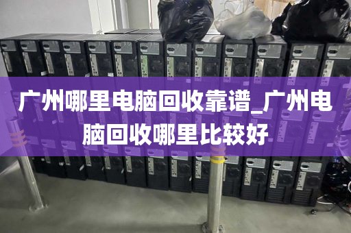 广州哪里电脑回收靠谱_广州电脑回收哪里比较好