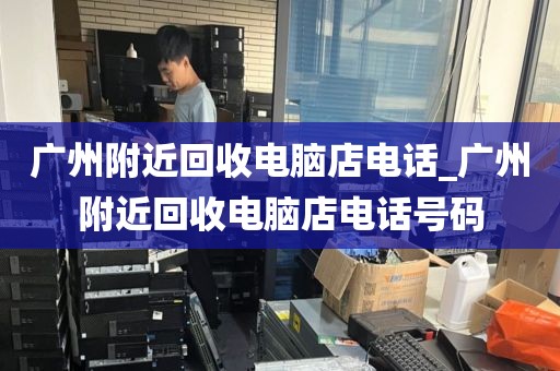 广州附近回收电脑店电话_广州附近回收电脑店电话号码