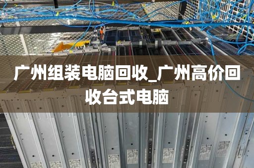 广州组装电脑回收_广州高价回收台式电脑