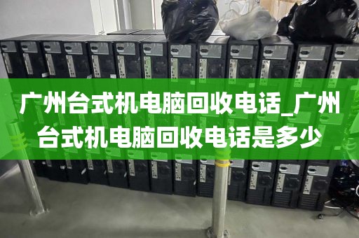 广州台式机电脑回收电话_广州台式机电脑回收电话是多少