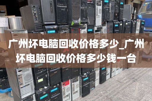 广州坏电脑回收价格多少_广州坏电脑回收价格多少钱一台
