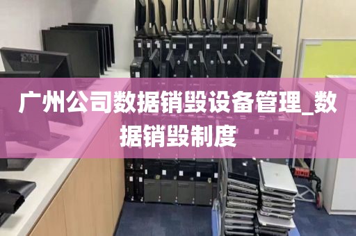 广州公司数据销毁设备管理_数据销毁制度