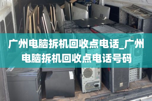 广州电脑拆机回收点电话_广州电脑拆机回收点电话号码