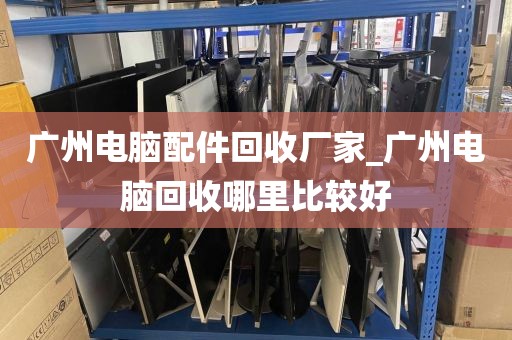 广州电脑配件回收厂家_广州电脑回收哪里比较好