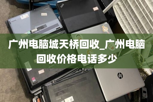 广州电脑城天桥回收_广州电脑回收价格电话多少