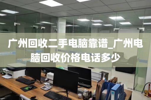 广州回收二手电脑靠谱_广州电脑回收价格电话多少