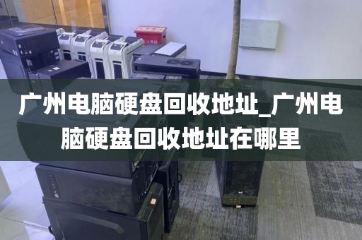 广州电脑硬盘回收地址_广州电脑硬盘回收地址在哪里