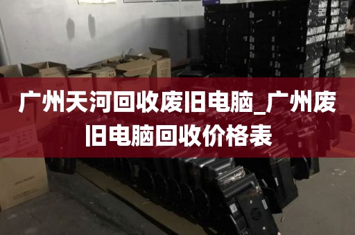 广州天河回收废旧电脑_广州废旧电脑回收价格表