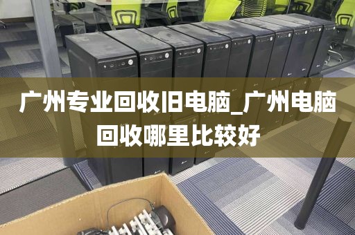 广州专业回收旧电脑_广州电脑回收哪里比较好