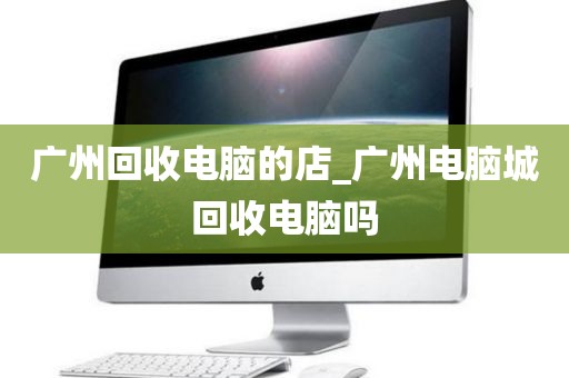 广州回收电脑的店_广州电脑城回收电脑吗