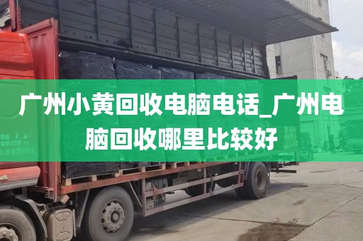 广州小黄回收电脑电话_广州电脑回收哪里比较好