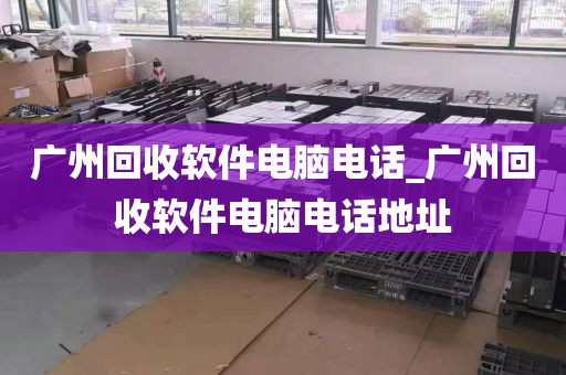 广州回收软件电脑电话_广州回收软件电脑电话地址