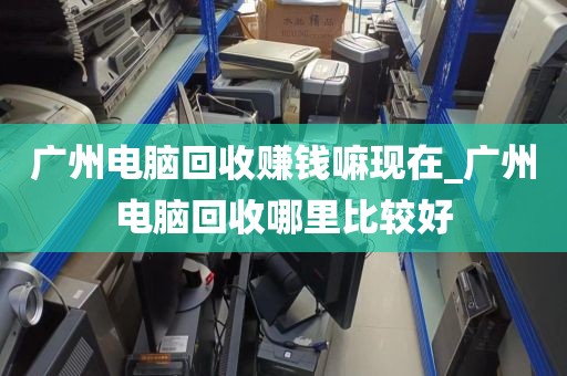 广州电脑回收赚钱嘛现在_广州电脑回收哪里比较好