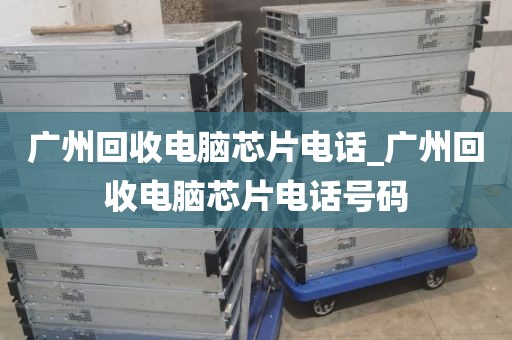 广州回收电脑芯片电话_广州回收电脑芯片电话号码