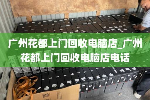 广州花都上门回收电脑店_广州花都上门回收电脑店电话