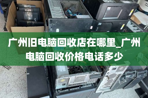 广州旧电脑回收店在哪里_广州电脑回收价格电话多少