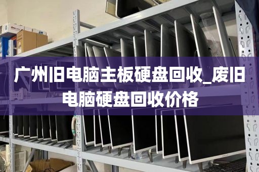 广州旧电脑主板硬盘回收_废旧电脑硬盘回收价格