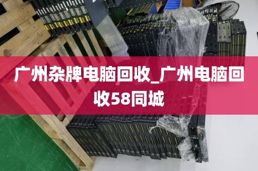 广州杂牌电脑回收_广州电脑回收58同城