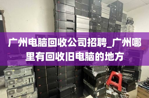 广州电脑回收公司招聘_广州哪里有回收旧电脑的地方