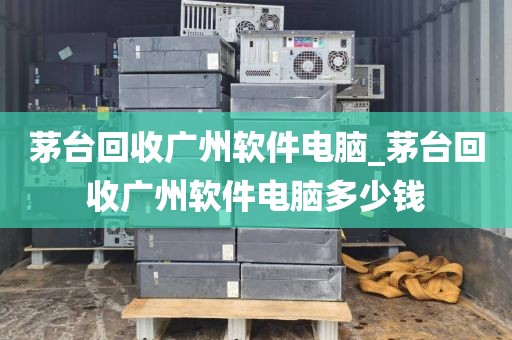 茅台回收广州软件电脑_茅台回收广州软件电脑多少钱
