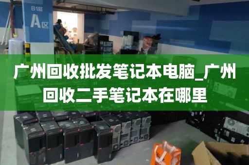 广州回收批发笔记本电脑_广州回收二手笔记本在哪里