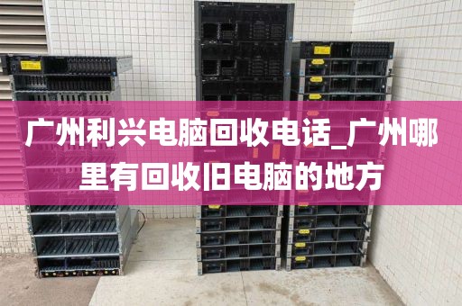 广州利兴电脑回收电话_广州哪里有回收旧电脑的地方