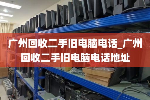 广州回收二手旧电脑电话_广州回收二手旧电脑电话地址