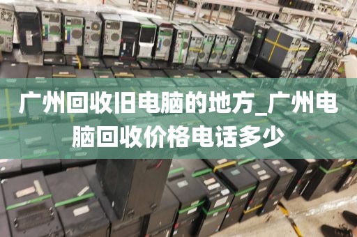 广州回收旧电脑的地方_广州电脑回收价格电话多少