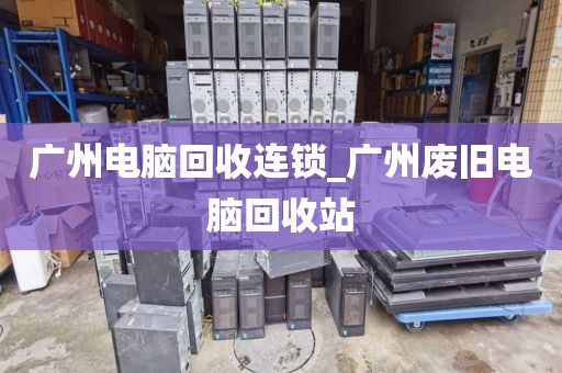 广州电脑回收连锁_广州废旧电脑回收站