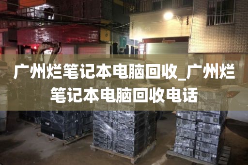 广州烂笔记本电脑回收_广州烂笔记本电脑回收电话
