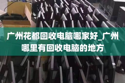 广州花都回收电脑哪家好_广州哪里有回收电脑的地方