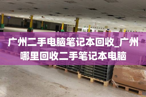 广州二手电脑笔记本回收_广州哪里回收二手笔记本电脑