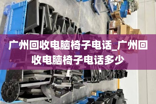 广州回收电脑椅子电话_广州回收电脑椅子电话多少