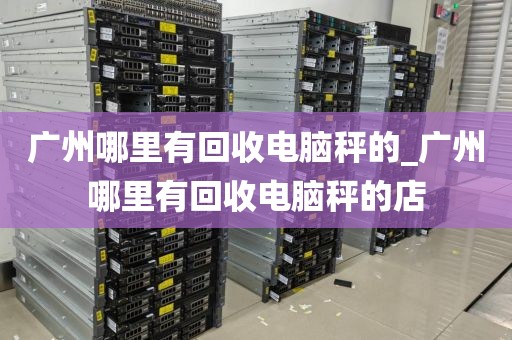 广州哪里有回收电脑秤的_广州哪里有回收电脑秤的店