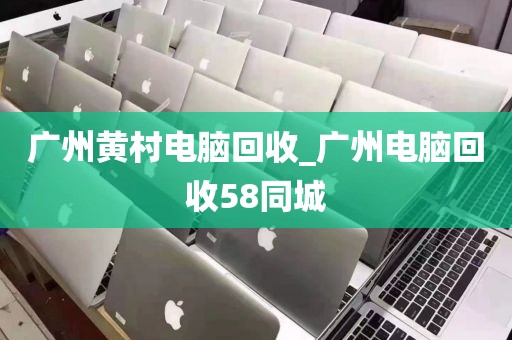 广州黄村电脑回收_广州电脑回收58同城