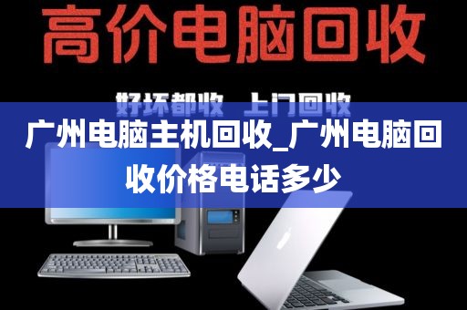 广州电脑主机回收_广州电脑回收价格电话多少