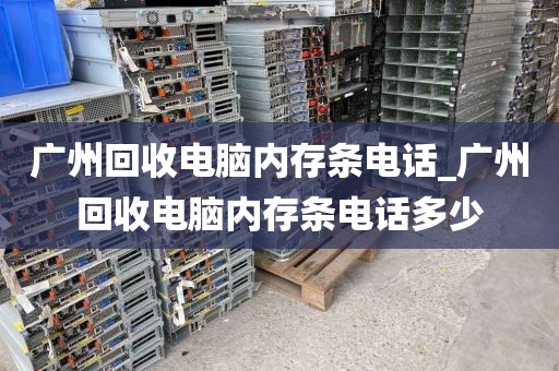 广州回收电脑内存条电话_广州回收电脑内存条电话多少