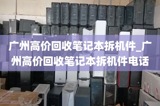 广州高价回收笔记本拆机件_广州高价回收笔记本拆机件电话