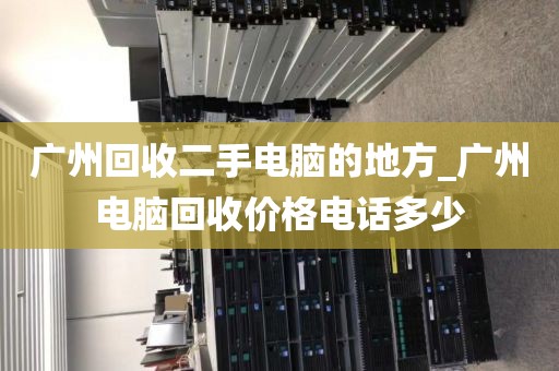 广州回收二手电脑的地方_广州电脑回收价格电话多少