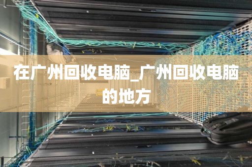 在广州回收电脑_广州回收电脑的地方