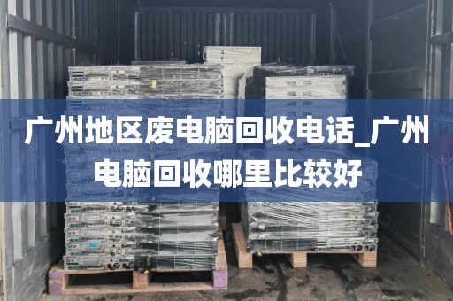 广州地区废电脑回收电话_广州电脑回收哪里比较好