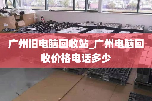 广州旧电脑回收站_广州电脑回收价格电话多少