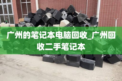 广州的笔记本电脑回收_广州回收二手笔记本